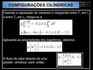 CONFIGURAÇÕES CILÍNDRICAS
  Sólidos Moleculares

Fazendo a separação de variáveis e integrando entre T 1 em r1
e entre T2 em r2, chega-se a:




Aplicando-se propriedades dos logaritmos, obtemos




O fluxo de calor através de uma
parede cilíndrica será então:
 
