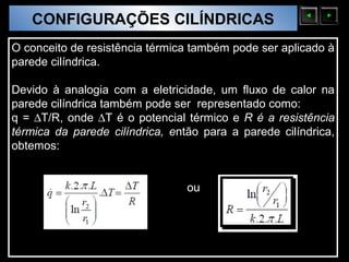 CONFIGURAÇÕES CILÍNDRICAS
  Sólidos Moleculares

O conceito de resistência térmica também pode ser aplicado à
parede cilíndrica.

Devido à analogia com a eletricidade, um fluxo de calor na
parede cilíndrica também pode ser representado como:
q = ∆T/R, onde ∆T é o potencial térmico e R é a resistência
térmica da parede cilíndrica, então para a parede cilíndrica,
obtemos:


                                 ou
 