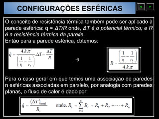 CONFIGURAÇÕES ESFÉRICAS
  Sólidos Moleculares

O conceito de resistência térmica também pode ser aplicado à
parede esférica: q = ΔT/R onde, ΔT é o potencial térmico; e R
é a resistência térmica da parede.
Então para a parede esférica, obtemos:


                            


Para o caso geral em que temos uma associação de paredes
n esféricas associadas em paralelo, por analogia com paredes
planas, o fluxo de calor é dado por:
 