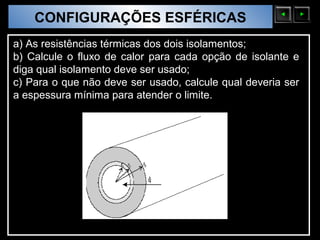 CONFIGURAÇÕES ESFÉRICAS
  Sólidos Moleculares

a) As resistências térmicas dos dois isolamentos;
b) Calcule o fluxo de calor para cada opção de isolante e
diga qual isolamento deve ser usado;
c) Para o que não deve ser usado, calcule qual deveria ser
a espessura mínima para atender o limite.
 