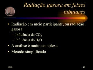 18:53 29
Radiação gasosa em feixes
tubulares
• Radiação em meio participante, ou radiação
gasosa
– Influência do CO2
– Influência do H2O
• A análise é muito complexa
• Método simplificado
 