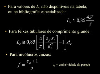• Para valores de Le não disponíveis na tabela,
ou na bibliografia especializada:
A
V
Le
.4
85,0≅
• Para feixes tubulares de comprimento grande:
e
e
tp
e d
d
ss
L .1
.4
.85,0 2 





−





≅
π
• Para invólucros cinzas:
2
1+
=
p
f
ε
εp = emissividade da parede
 