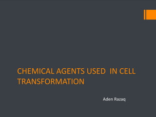 CHEMICAL AGENTS USED IN CELL 
TRANSFORMATION 
Aden Razaq 
 
