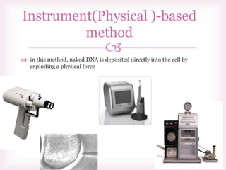 
 in this method, naked DNA is deposited directly into the cell by
exploiting a physical force
Instrument(Physical )-based
method
 