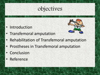 objectives
• Introduction
• Transfemoral amputation
• Rehabilitation of Transfemoral amputation
• Prostheses in Transfemoral amputation
• Conclusion
• Reference
 