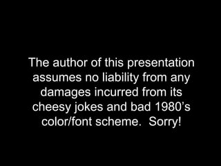 Disclaimer: The author of this presentation assumes no liability from any damages incurred from its cheesy jokes and bad 1980 ’s color/font scheme.  Sorry! 