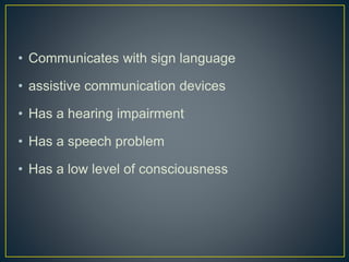 • Communicates with sign language
• assistive communication devices
• Has a hearing impairment
• Has a speech problem
• Has a low level of consciousness
 