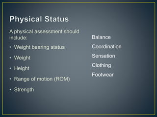 A physical assessment should
include:
• Weight bearing status
• Weight
• Height
• Range of motion (ROM)
• Strength
Balance
Coordination
Sensation
Clothing
Footwear
 