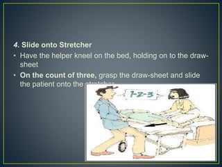 4. Slide onto Stretcher
• Have the helper kneel on the bed, holding on to the draw-
sheet
• On the count of three, grasp the draw-sheet and slide
the patient onto the stretcher
 