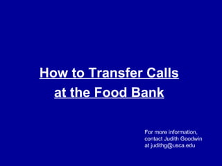 How to Transfer Calls at the Food Bank For more information, contact Judith Goodwin at judithg@usca.edu 