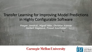 Transfer	Learning	for	Improving	Model	Predictions	
in	Highly	Configurable	Software
Pooyan Jamshidi, Miguel Velez, Christian Kästner
Norbert Siegmund, Prasad Kawthekar
 