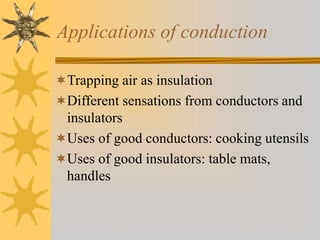 Applications of conduction
Trapping air as insulation
Different sensations from conductors and
insulators
Uses of good conductors: cooking utensils
Uses of good insulators: table mats,
handles
 