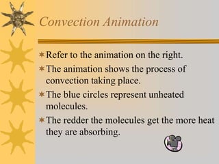 Convection Animation
Refer to the animation on the right.
The animation shows the process of
convection taking place.
The blue circles represent unheated
molecules.
The redder the molecules get the more heat
they are absorbing.
 