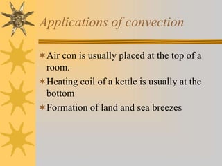 Applications of convection
Air con is usually placed at the top of a
room.
Heating coil of a kettle is usually at the
bottom
Formation of land and sea breezes
 