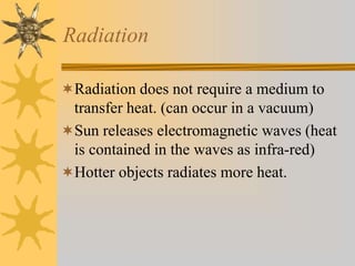 Radiation
Radiation does not require a medium to
transfer heat. (can occur in a vacuum)
Sun releases electromagnetic waves (heat
is contained in the waves as infra-red)
Hotter objects radiates more heat.
 