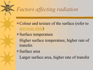 Factors affecting radiation
Colour and texture of the surface (refer to
previous slide)
Surface temperature
Higher surface temperature, higher rate of
transfer.
Surface area
Larger surface area, higher rate of transfer
 