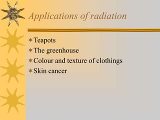 Applications of radiation
Teapots
The greenhouse
Colour and texture of clothings
Skin cancer
 
