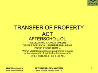 TRANSFER OF PROPERTY ACT  AFTERSCHO☺OL   –  DEVELOPING CHANGE MAKERS  CENTRE FOR SOCIAL ENTREPRENEURSHIP  PGPSE PROGRAMME –  World’ Most Comprehensive programme in social entrepreneurship & spiritual entrepreneurship OPEN FOR ALL FREE FOR ALL www.afterschoool.tk  AFTERSCHO☺OL's  MATERIAL FOR PGPSE PARTICIPANTS 