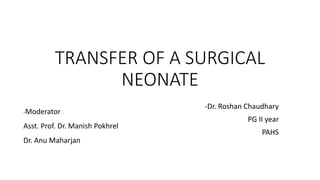 TRANSFER OF A SURGICAL
NEONATE
-Dr. Roshan Chaudhary
PG II year
PAHS
-Moderator
Asst. Prof. Dr. Manish Pokhrel
Dr. Anu Maharjan
 