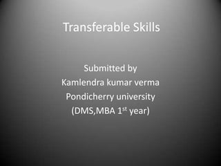 Transferable Skills Submitted by Kamlendrakumarverma Pondicherry university (DMS,MBA 1st year) 