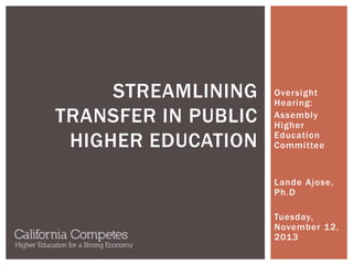 STREAMLINING
TRANSFER IN PUBLIC
HIGHER EDUCATION

Oversight
Hearing:
Assembly
Higher
Education
Committee

Lande Ajose,
Ph.D
Tuesday,
November 12,
2013

 