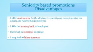 Seniority based promotions
Disadvantages
• It offers for the efficiency, creativity and commitment of the
sincere and hardworking employees.
• It kills the of employees.
• There will be to change.
• It may lead to
 