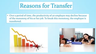 Reasons for Transfer
• Over a period of time, the productivity of an employee may decline because
of the monotony of his or her job. To break this monotony, the employee is
transferred.
 