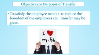 Objectives or Purposes of Transfer
• To satisfy the employee needs :- to reduce the
boredom of the employees etc., transfer may be
given.
 
