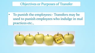 Objectives or Purposes of Transfer
• To punish the employees:- Transfers may be
used to punish employees who indulge in mal
practices etc.,
 