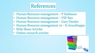 References
• Human Resource management – P Subbarao
• Human Resource management – VSP Rao
• Human Resource management – Gary Dessler
• Human Resource management 7e – K Aswathappa
• Slide Share Articles
• Online research articles
 