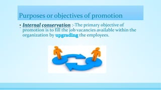 Purposes or objectives of promotion
• Internal conservation :-The primary objective of
promotion is to fill the job vacancies available within the
organization by the employees.
 