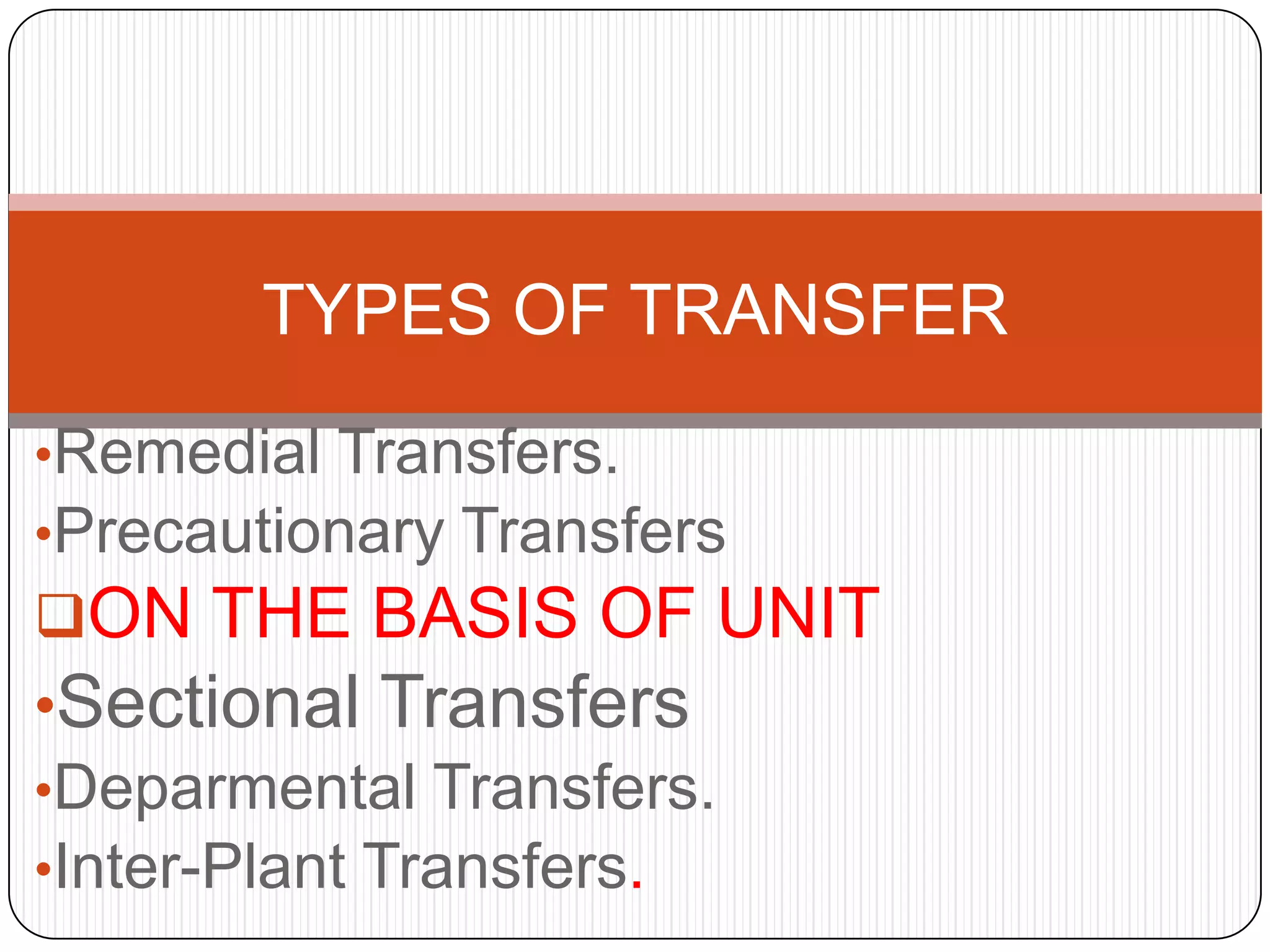 TYPES OF TRANSFER
•Remedial Transfers.
•Precautionary Transfers
ON THE BASIS OF UNIT
•Sectional Transfers
•Deparmental Transfers.
•Inter-Plant Transfers.
 