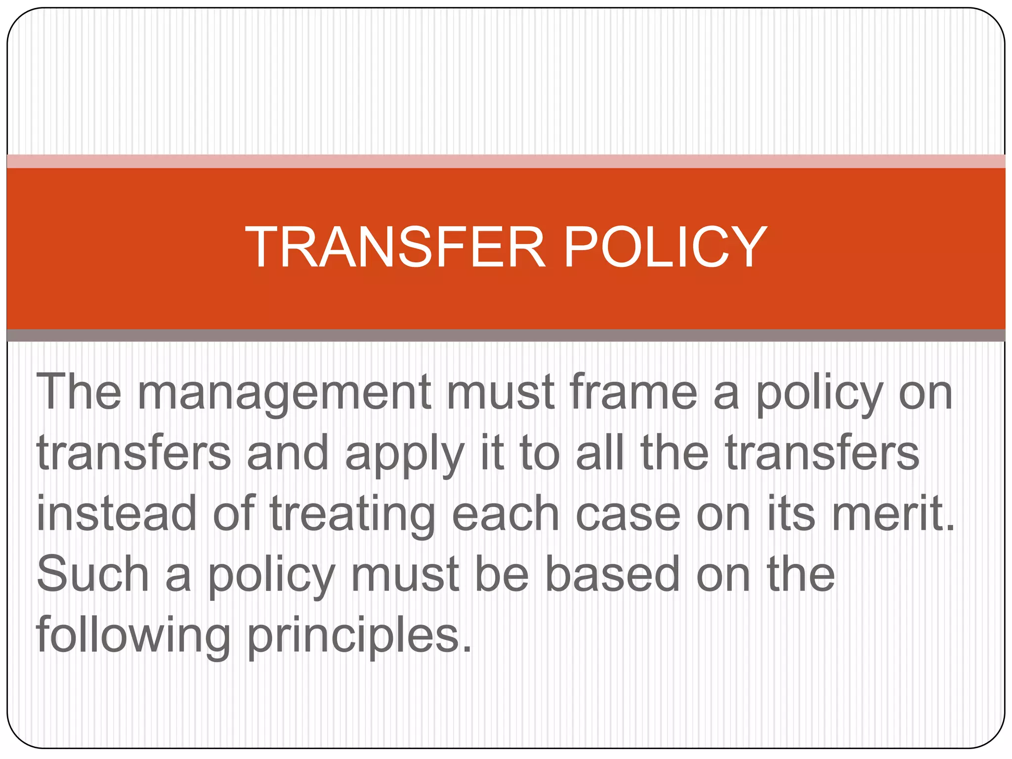 TRANSFER POLICY

The management must frame a policy on
transfers and apply it to all the transfers
instead of treating each case on its merit.
Such a policy must be based on the
following principles.
 