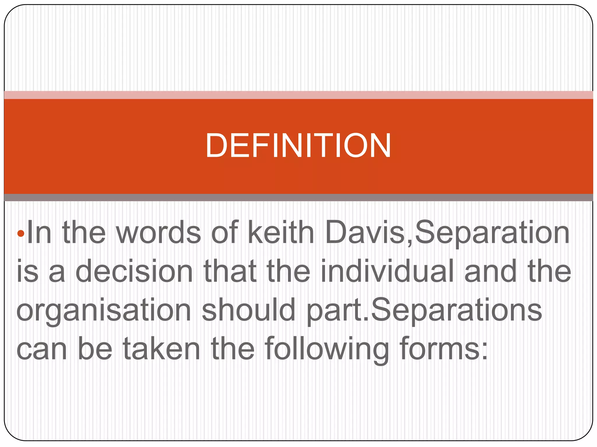DEFINITION

•In the words of keith Davis,Separation
is a decision that the individual and the
organisation should part.Separations
can be taken the following forms:
 