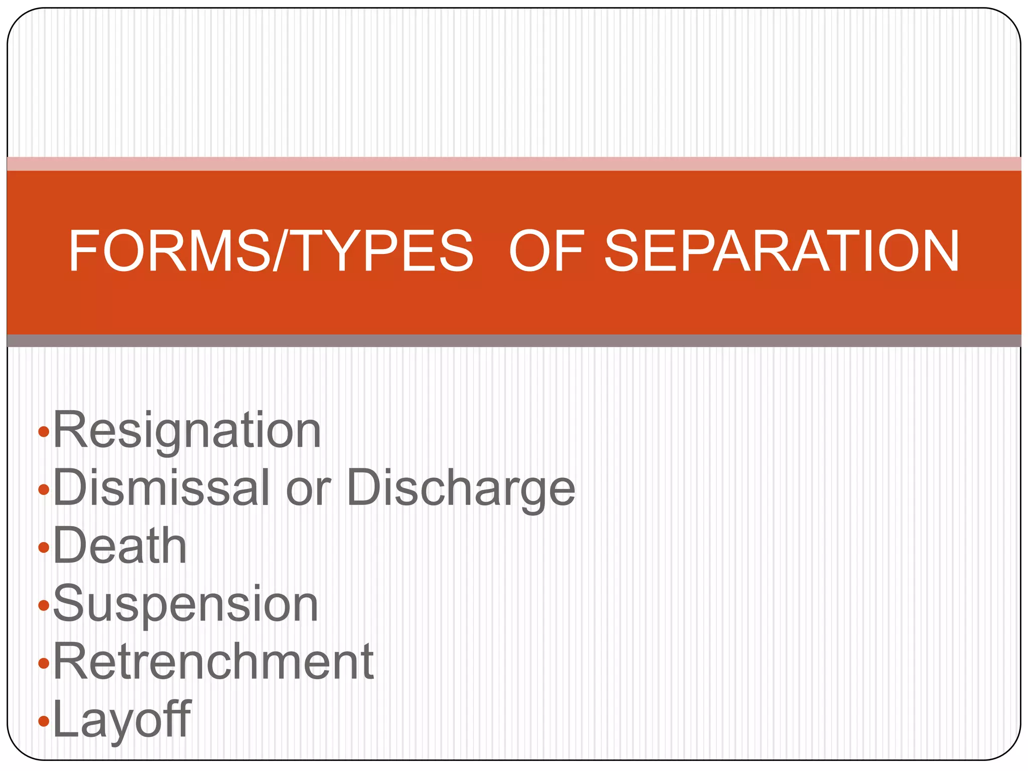 FORMS/TYPES OF SEPARATION


•Resignation
•Dismissal or Discharge
•Death
•Suspension
•Retrenchment
•Layoff
 