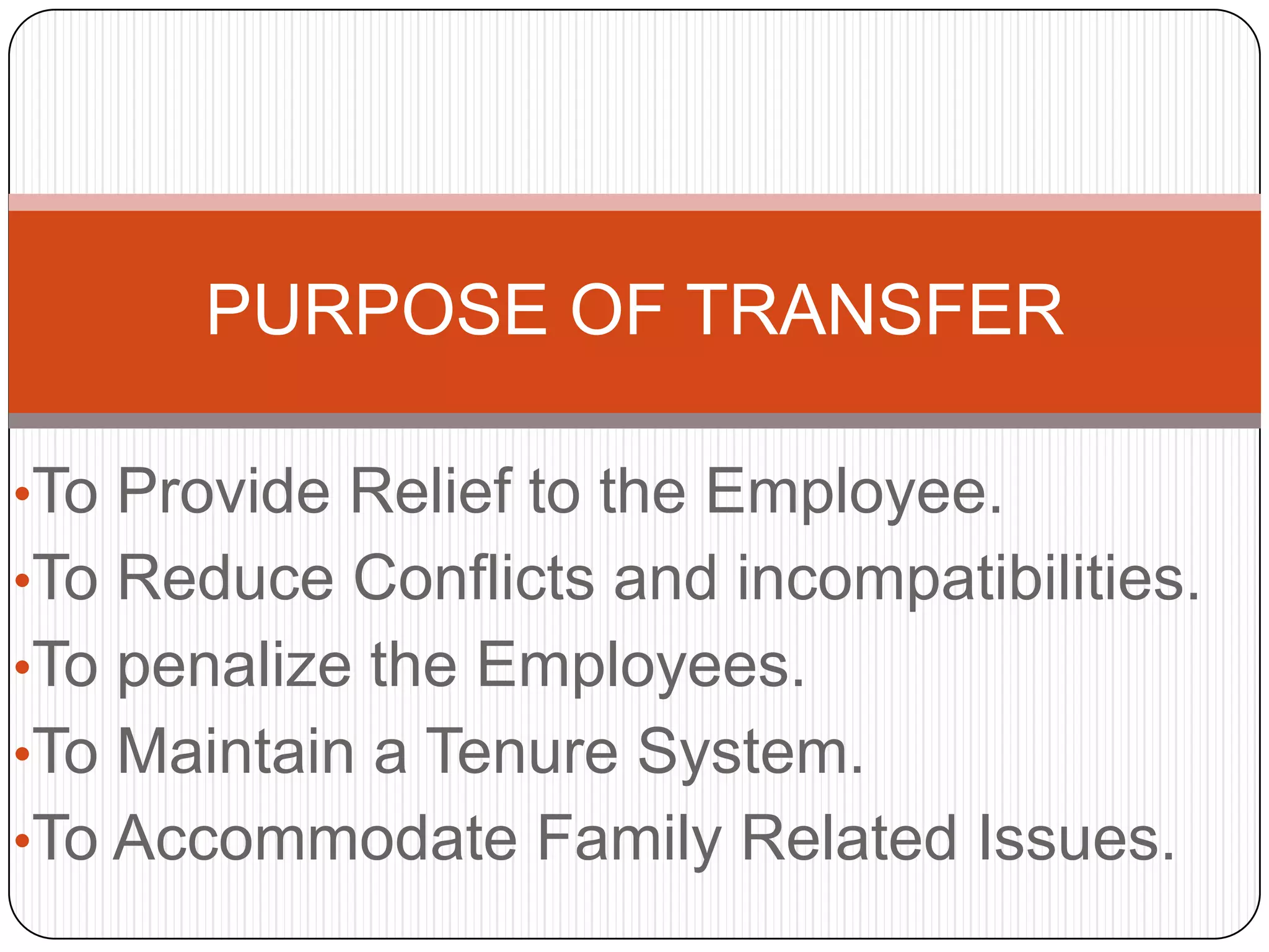 PURPOSE OF TRANSFER

•To Provide Relief to the Employee.
•To Reduce Conflicts and incompatibilities.
•To penalize the Employees.
•To Maintain a Tenure System.
•To Accommodate Family Related Issues.
 
