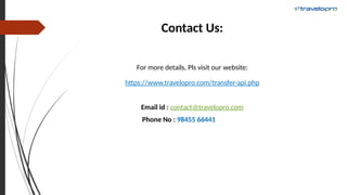 Contact Us:
For more details, Pls visit our website:
https://www.travelopro.com/transfer-api.php
Email id : contact@travelopro.com
Phone No : 98455 66441
 