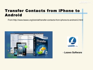 Transfer Contacts from iPhone to
Android
From:http://www.leawo.org/tutorial/transfer-contacts-from-iphone-to-android-2.html
- Leawo Software
 