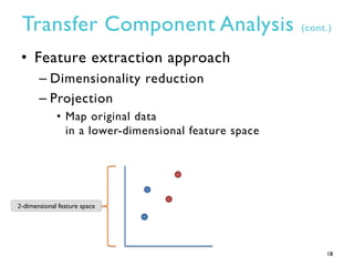 Transfer Component Analysis (cont.)
• Feature extraction approach
– Dimensionality reduction
– Projection
• Map original data
in a lower-dimensional feature space
18
2-dimensional feature space
 