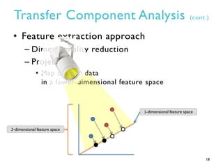 Transfer Component Analysis (cont.)
• Feature extraction approach
– Dimensionality reduction
– Projection
• Map original data
in a lower-dimensional feature space
18
1-dimensional feature space
2-dimensional feature space
 