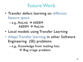 Future Work
• Transfer defect learning on different
feature space
– e.g., ReLink  AEEEM
AEEEM  ReLink
• Local models usi...