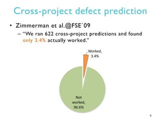 Cross-project defect prediction
• Zimmerman et al.@FSE`09
– “We ran 622 cross-project predictions and found
only 3.4% actu...