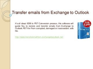 Transfer emails from Exchange to Outlook
It’s all about EDB to PST Conversion process, this software will
guide You to restore and transfer emails from Exchange to
Outlook PST file From corrupted, damaged or inaccessible .edb
file.
http://www.transferemailfrom.exchangetooutlook.net/
 