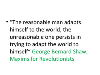 • “The reasonable man adapts
himself to the world; the
unreasonable one persists in
trying to adapt the world to
himself“ George Bernard Shaw,
Maxims for Revolutionists
 