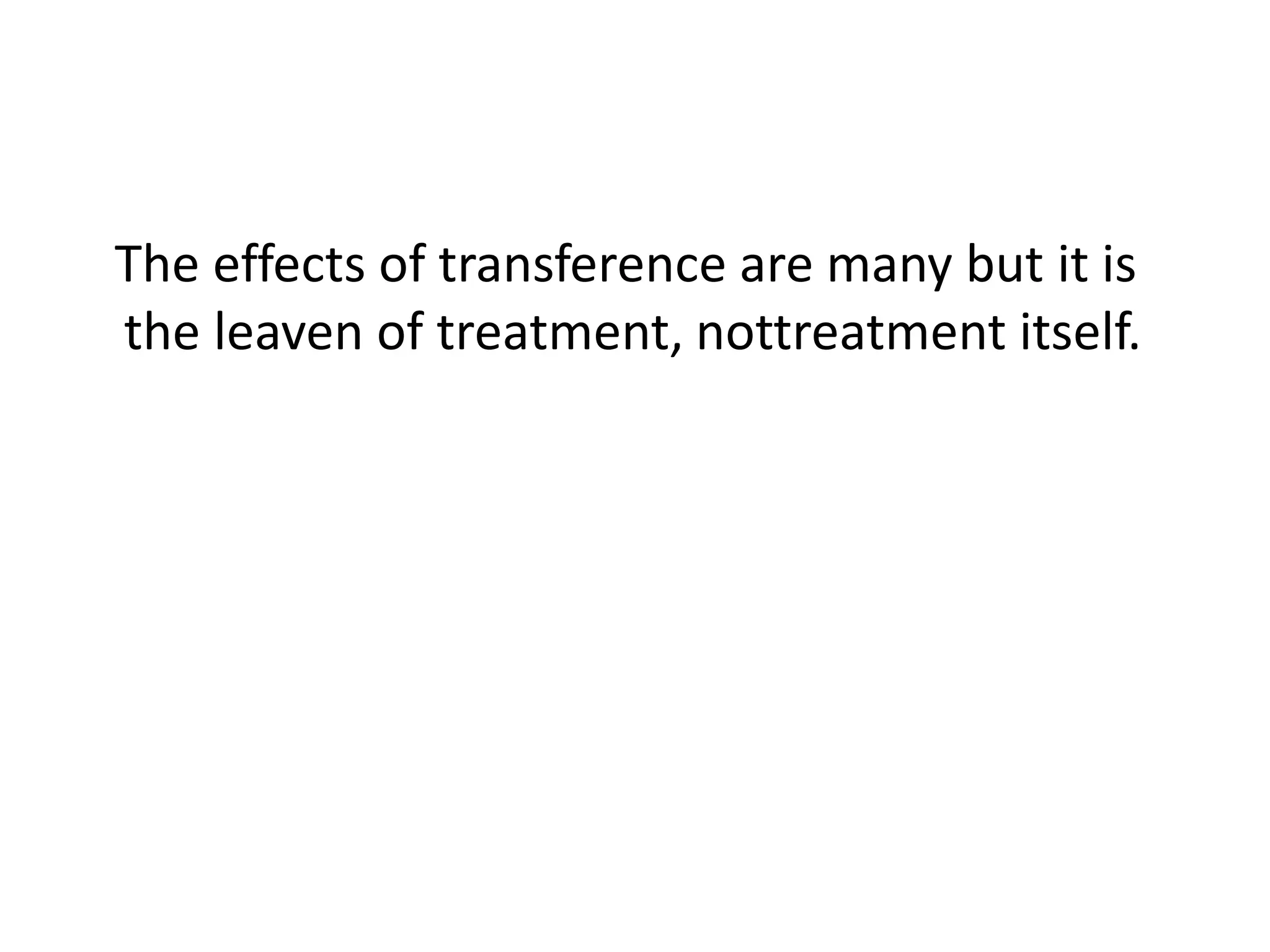 The effects of transference are many but it is
the leaven of treatment, nottreatment itself.
 
