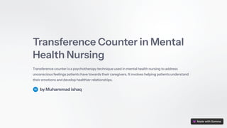 Transference Counter in Mental
Health Nursing
Transference counter is a psychotherapy technique used in mental health nursing to address
unconscious feelings patients have towards their caregivers. It involves helping patients understand
their emotions and develop healthier relationships.
by Muhammad ishaq
 