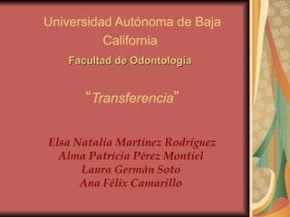 Universidad Autónoma de Baja California   Facultad de Odontología   “ Transferencia ” Elsa Natalia Martínez Rodríguez Alma Patricia Pérez Montiel  Laura Germán Soto  Ana Félix Camarillo  