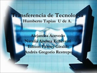 Transferencia de Tecnología Humberto Tapias  U de A. Alejandra Acevedo  Natalia Andrea Echeverri  Edison Ferney Giraldo Andrés Gregorio Restrepo  