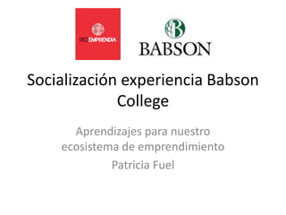 Socialización experiencia Babson
             College
      Aprendizajes para nuestro
    ecosistema de emprendimiento
             Patricia Fuel
 