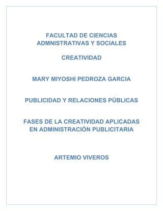 FACULTAD DE CIENCIAS
   ADMNISTRATIVAS Y SOCIALES

          CREATIVIDAD


  MARY MIYOSHI PEDROZA GARCIA


PUBLICIDAD Y RELACIONES PÚBLICAS


FASES DE LA CREATIVIDAD APLICADAS
  EN ADMINISTRACIÓN PUBLICITARIA



        ARTEMIO VIVEROS
 